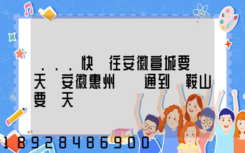...快遞往安徽宣城要幾天從安徽惠州發圓通到馬鞍山要幾天