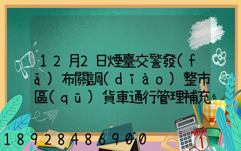 12月2日煙臺交警發(fā)布關調(diào)整市區(qū)貨車通行管理補充通告