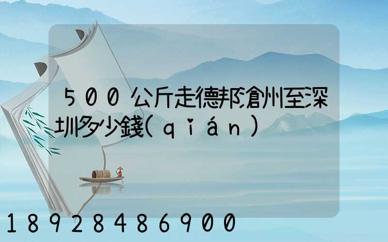 500公斤走德邦滄州至深圳多少錢(qián)
