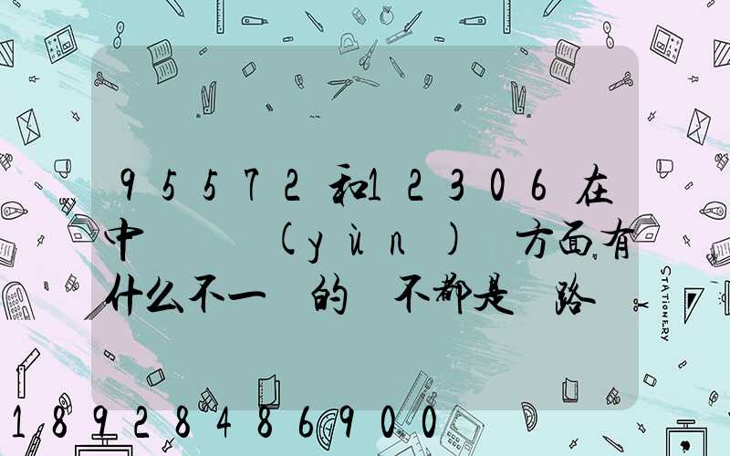 95572和12306在中鐵貨運(yùn)這方面有什么不一樣的嗎不都是鐵路運(yùn)貨嗎