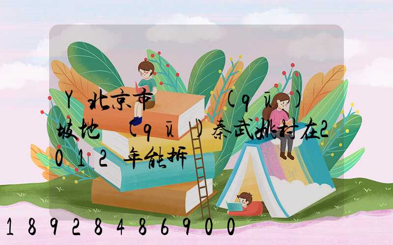 Y北京市順義區(qū)馬坡地區(qū)秦武姚村在2012年能拆遷嗎