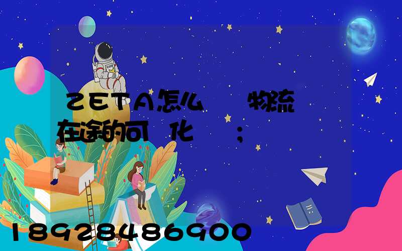 ZETA怎么實現物流運輸在途的可視化監測