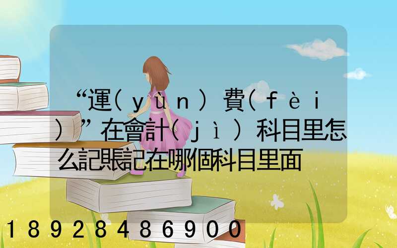 “運(yùn)費(fèi)”在會計(jì)科目里怎么記賬記在哪個科目里面