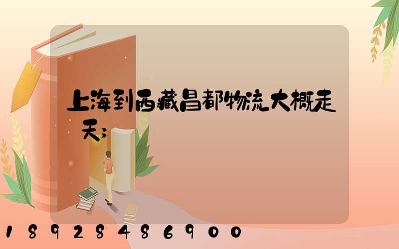 上海到西藏昌都物流大概走幾天