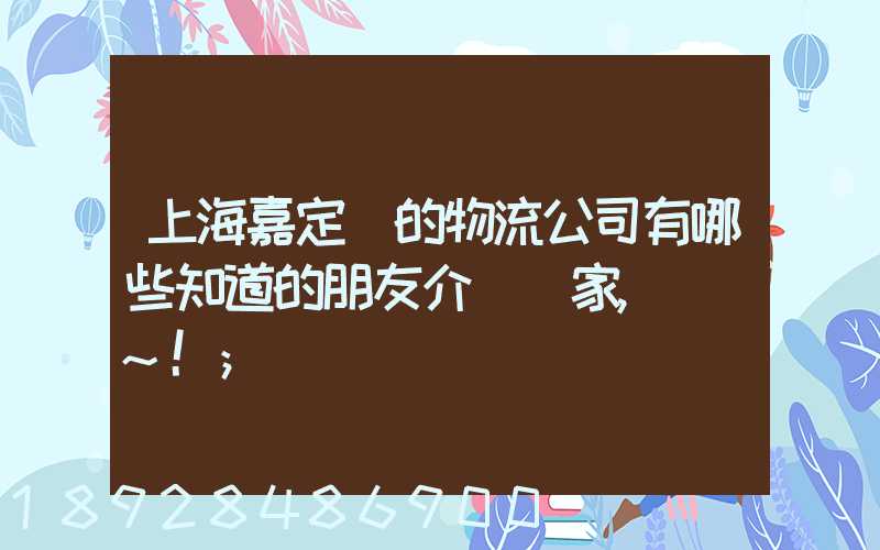 上海嘉定區的物流公司有哪些知道的朋友介紹幾家,謝謝~!