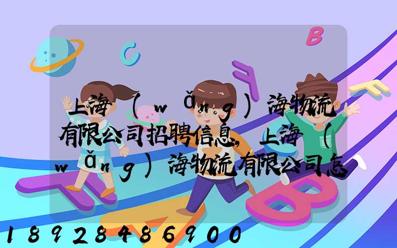 上海網(wǎng)海物流有限公司招聘信息,上海網(wǎng)海物流有限公司怎么樣