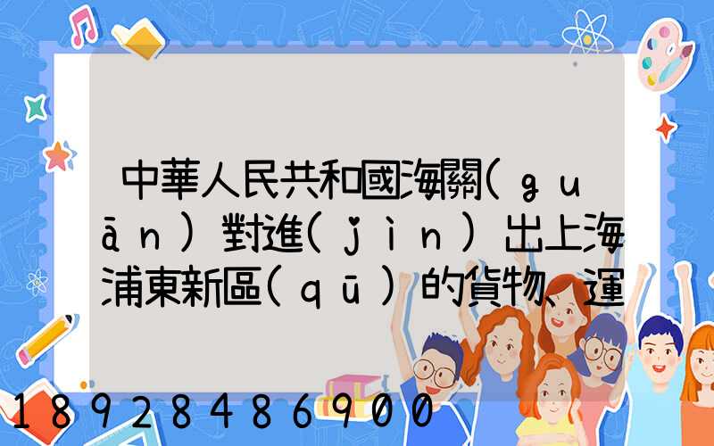 中華人民共和國海關(guān)對進(jìn)出上海浦東新區(qū)的貨物、運(yùn)輸工具、行李物品和郵...