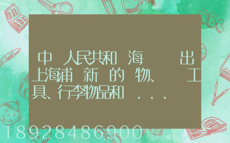 中華人民共和國海關對進出上海浦東新區的貨物、運輸工具、行李物品和郵...