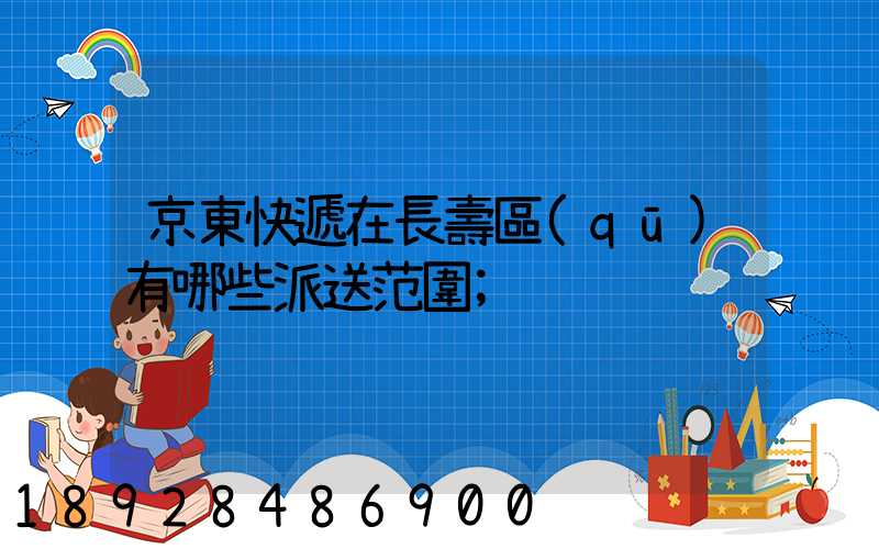 京東快遞在長壽區(qū)有哪些派送范圍