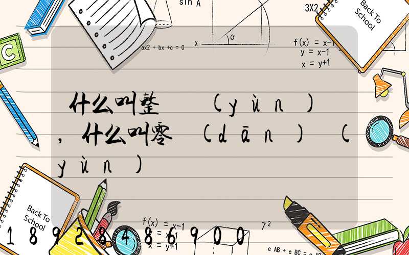 什么叫整車運(yùn)輸,什么叫零擔(dān)運(yùn)輸