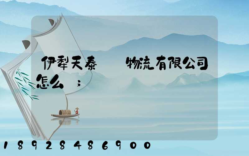 伊犁天泰倉儲物流有限公司怎么樣