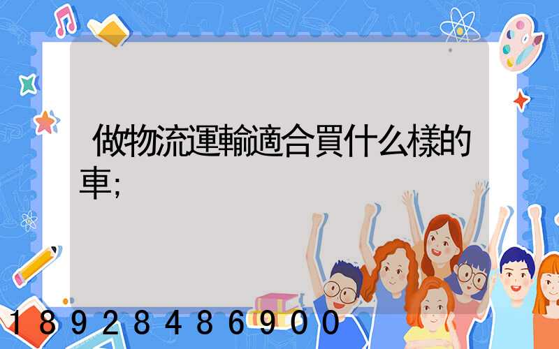 做物流運輸適合買什么樣的車