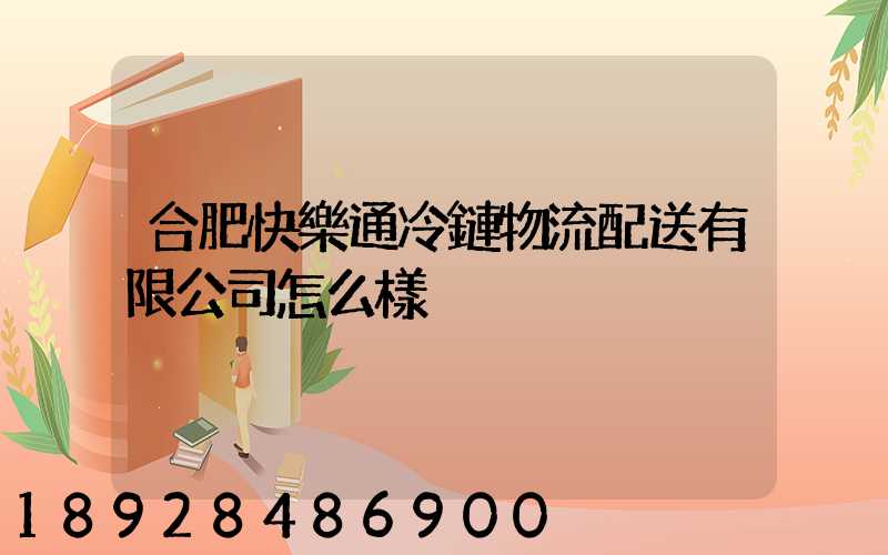 合肥快樂通冷鏈物流配送有限公司怎么樣