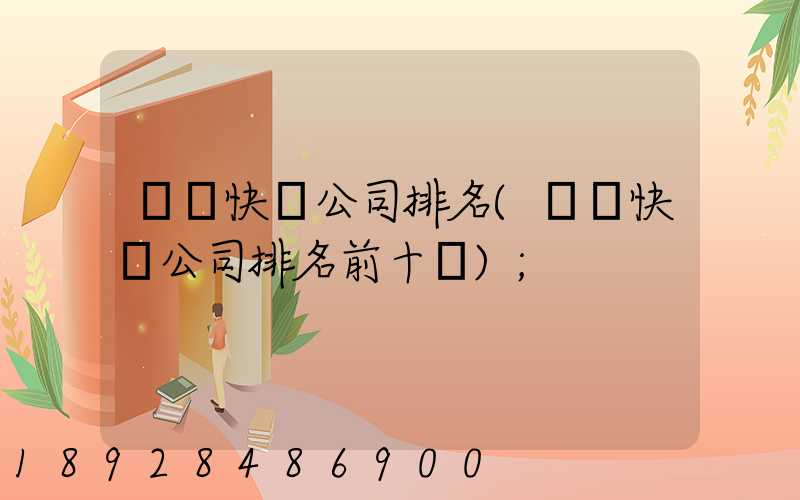 國內快遞公司排名(國內快遞公司排名前十強)