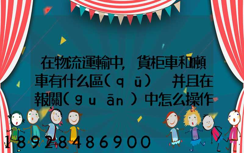在物流運輸中,貨柜車和噸車有什么區(qū)別并且在報關(guān)中怎么操作