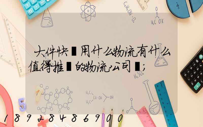 大件快遞用什么物流有什么值得推薦的物流公司嗎