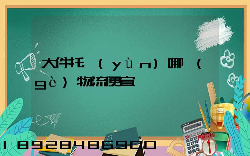 大件托運(yùn)哪個(gè)物流便宜