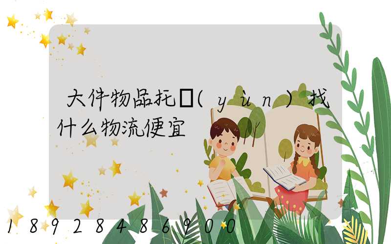 大件物品托運(yùn)找什么物流便宜