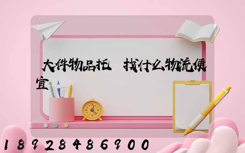 大件物品托運找什么物流便宜