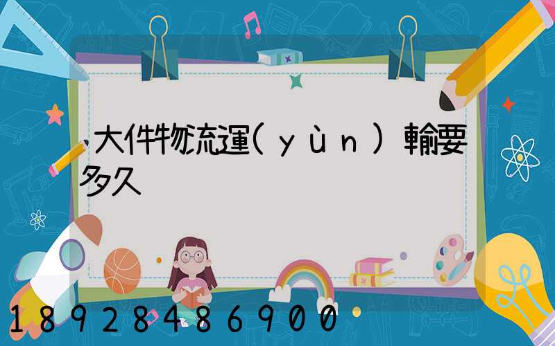 大件物流運(yùn)輸要多久