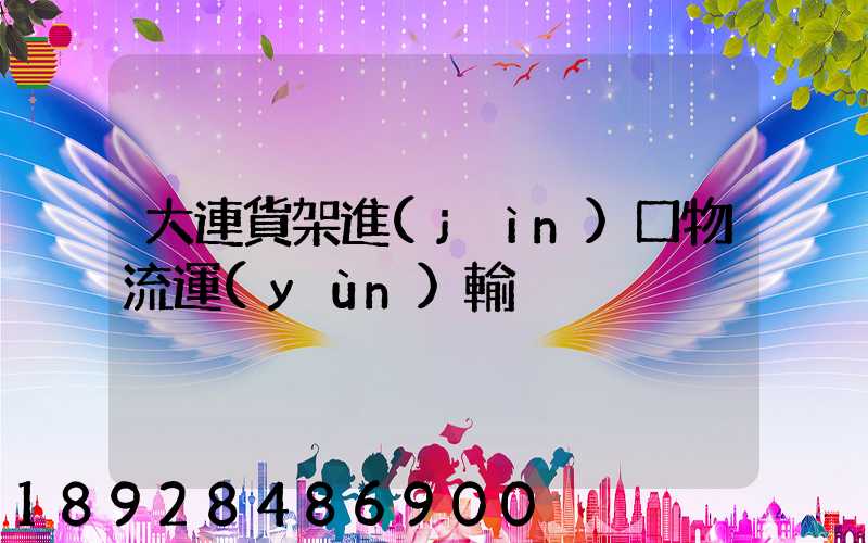 大連貨架進(jìn)口物流運(yùn)輸
