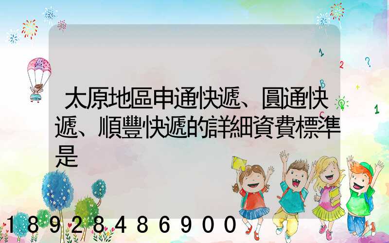 太原地區申通快遞、圓通快遞、順豐快遞的詳細資費標準是