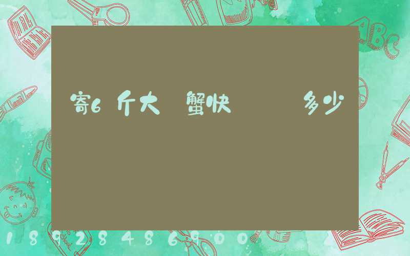 寄6斤大閘蟹快遞郵費多少錢