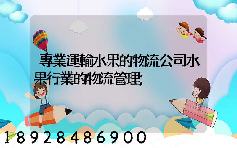 專業運輸水果的物流公司水果行業的物流管理