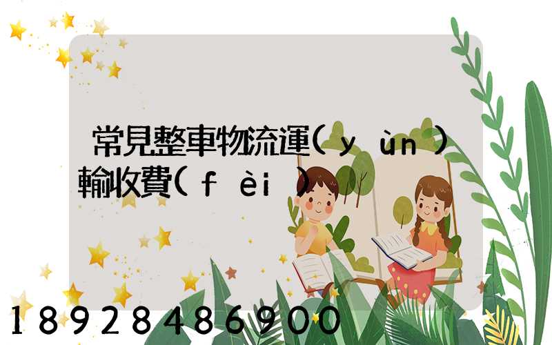 常見整車物流運(yùn)輸收費(fèi)
