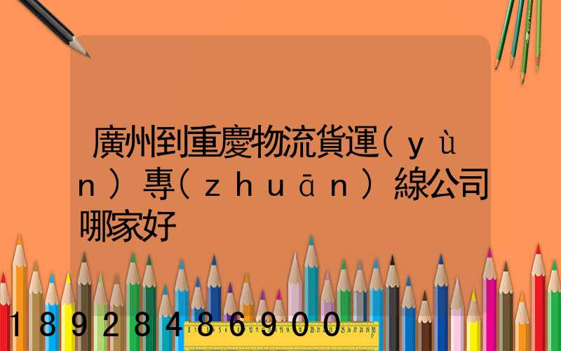 廣州到重慶物流貨運(yùn)專(zhuān)線公司哪家好