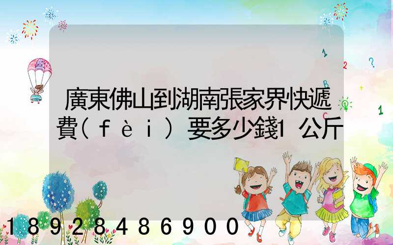 廣東佛山到湖南張家界快遞費(fèi)要多少錢1公斤