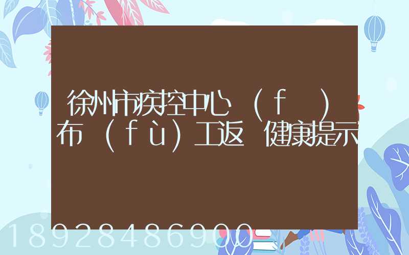 徐州市疾控中心發(fā)布復(fù)工返崗健康提示