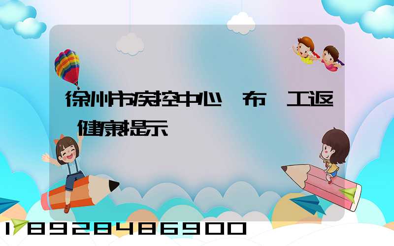 徐州市疾控中心發布復工返崗健康提示