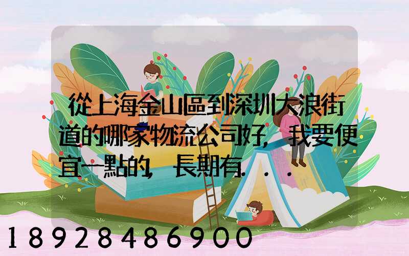 從上海金山區到深圳大浪街道的哪家物流公司好,我要便宜一點的,長期有...