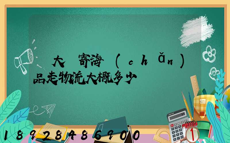 從大連寄海產(chǎn)品走物流大概多少錢