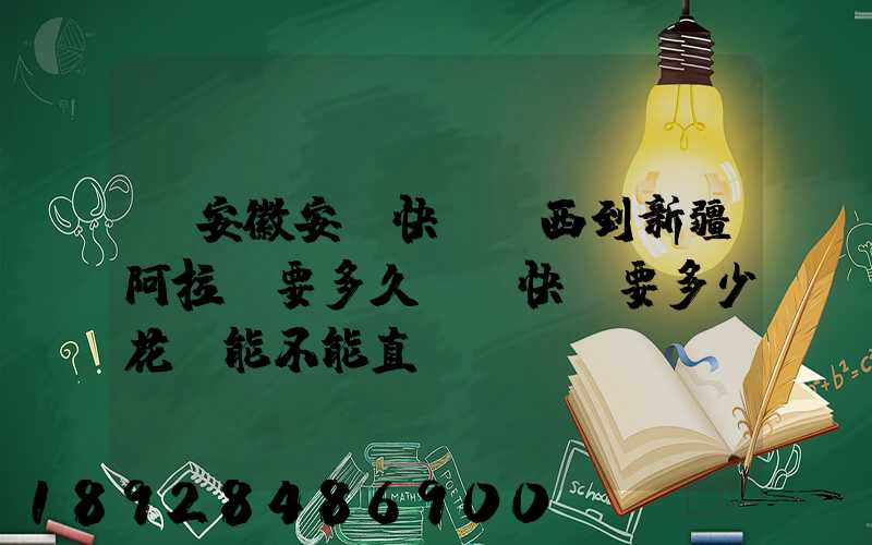 從安徽安慶快遞東西到新疆阿拉爾要多久這樣快遞要多少花費能不能直...
