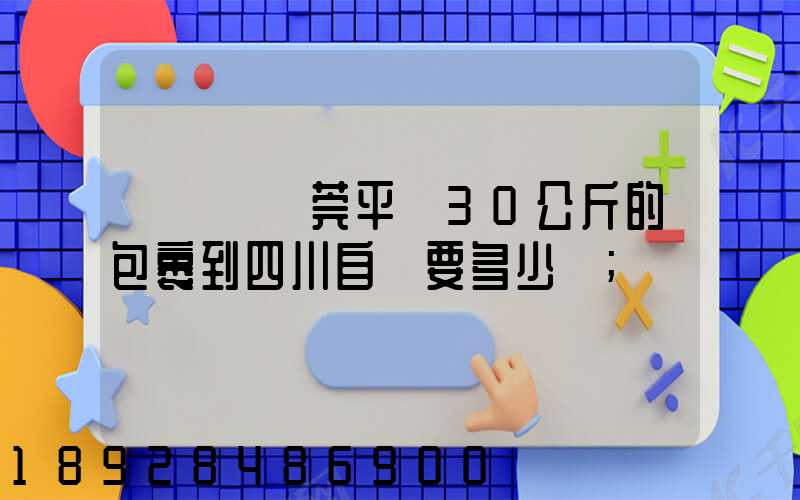 從廣東東莞平郵30公斤的包裹到四川自貢要多少錢