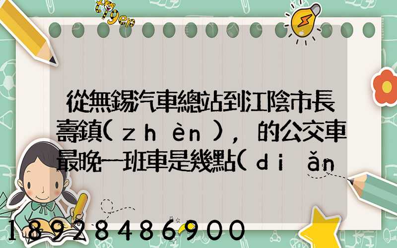 從無錫汽車總站到江陰市長壽鎮(zhèn),的公交車最晚一班車是幾點(diǎn)發(fā)車