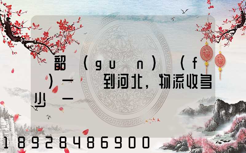 從韶關(guān)發(fā)一噸貨到河北,物流收多少錢一噸