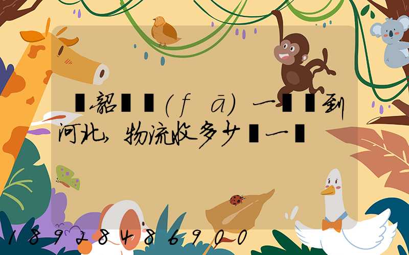 從韶關發(fā)一噸貨到河北,物流收多少錢一噸