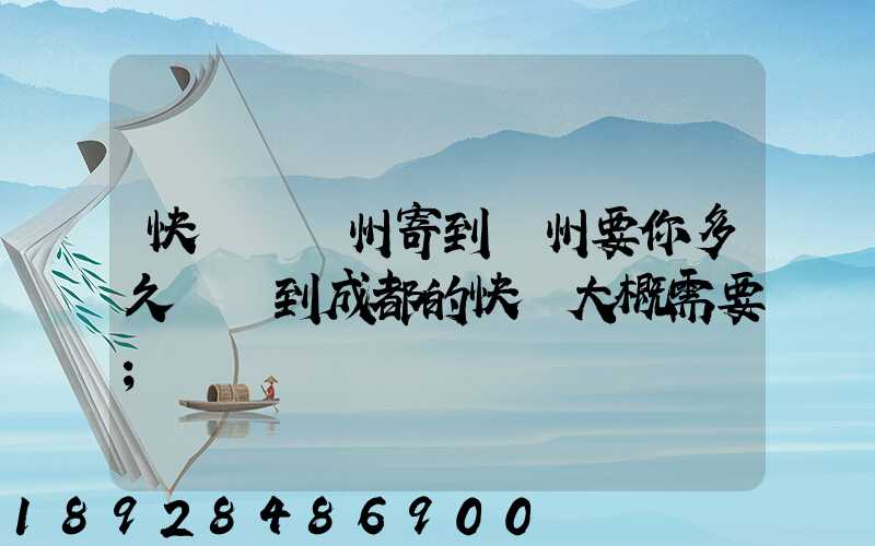 快遞從廣州寄到蘇州要你多久廣東到成都的快遞大概需要