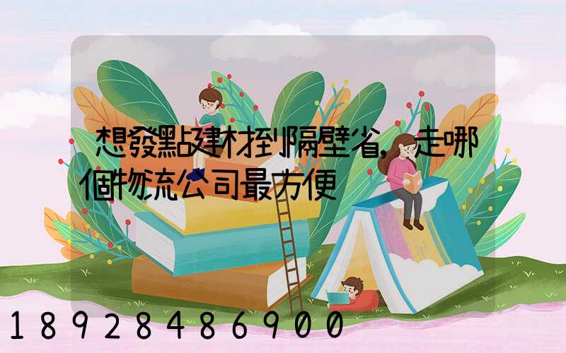 想發點建材到隔壁省,走哪個物流公司最方便