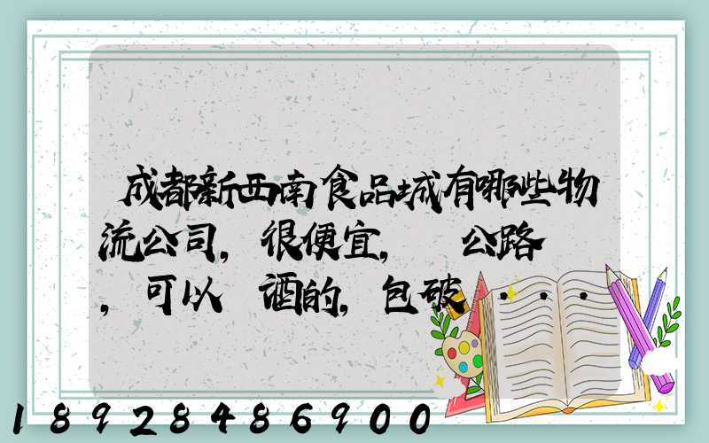 成都新西南食品城有哪些物流公司,很便宜,發公路貨運,可以發酒的,包破損...