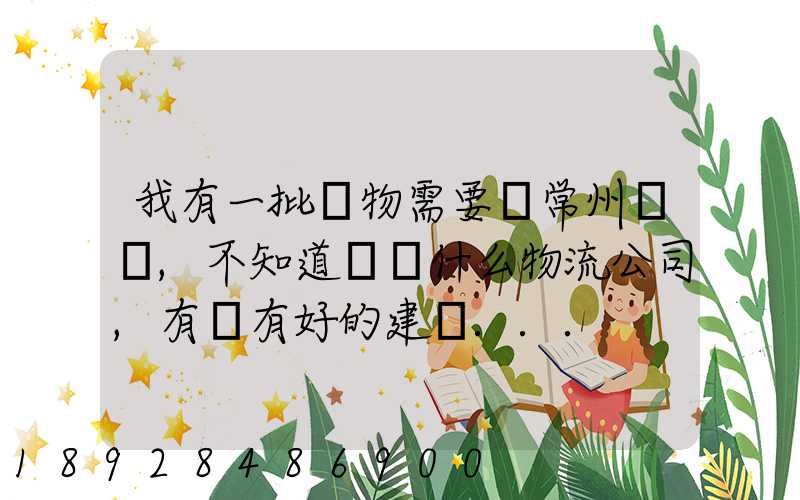 我有一批貨物需要從常州運輸,不知道選擇什么物流公司,有誰有好的建議...