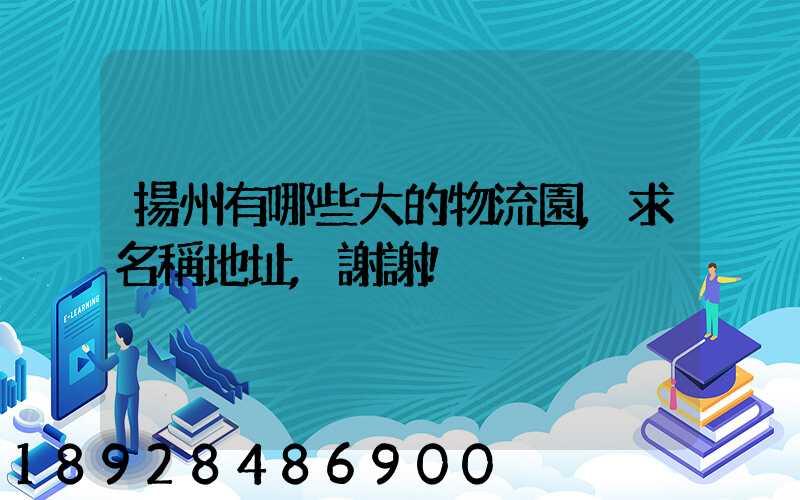 揚州有哪些大的物流園,求名稱地址,謝謝!