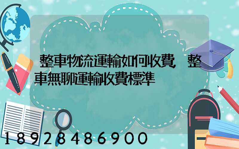 整車物流運輸如何收費,整車無聊運輸收費標準