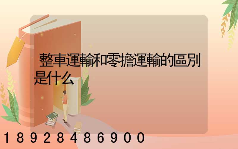 整車運輸和零擔運輸的區別是什么