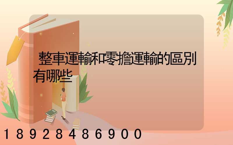 整車運輸和零擔運輸的區別有哪些