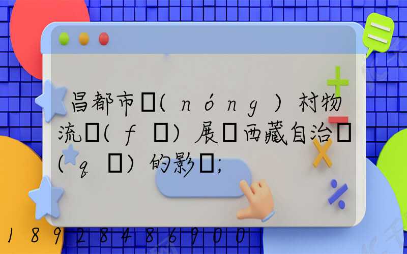 昌都市農(nóng)村物流發(fā)展對西藏自治區(qū)的影響