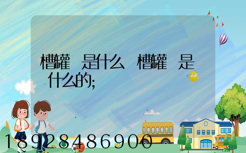 槽罐車是什么車槽罐車是運輸什么的